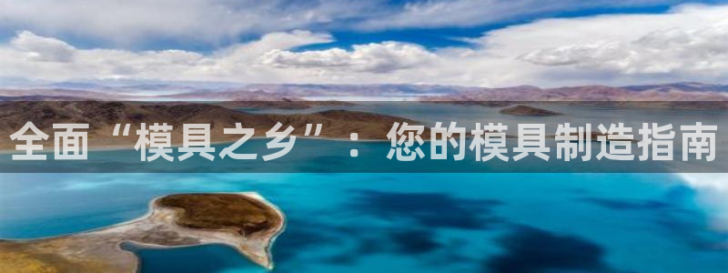 太阳成集团tyc234cc[主页]网址振兴：全面“模具之乡”：您的模具制造指南