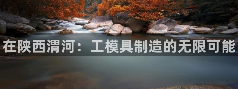 44118太阳成城集团：在陕西渭河：工模具制造的无限可能