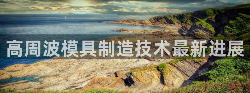 太阳集团电子游戏官网小额充值：高周波模具制造技术最新进展