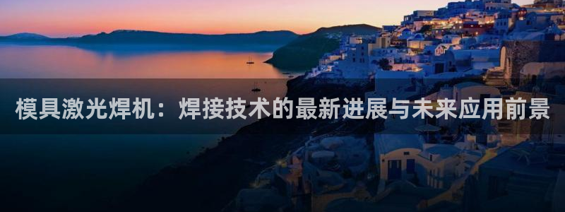 太阳2平台app下载：模具激光焊机：焊接技术的最新进展与未来应用前景
