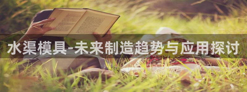 太阳成集团洗米华：水渠模具-未来制造趋势与应用探讨