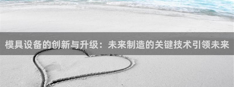 太阳集团在哪里：模具设备的创新与升级：未来制造的关键技术引领未来
