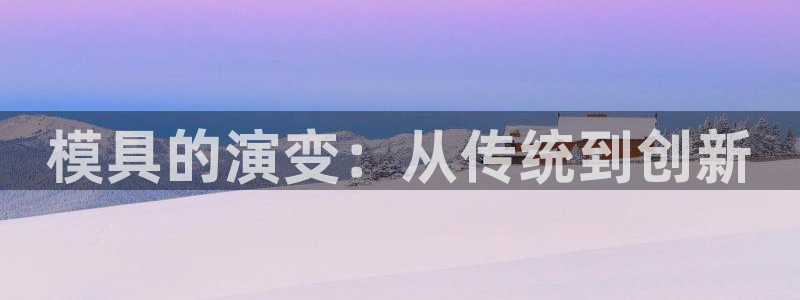太阳成集团没有赌业吗：模具的演变：从传统到创新