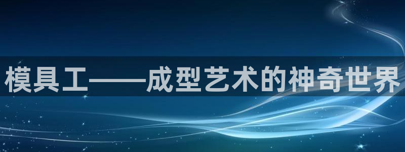 太阳集团贵宾网站：模具工——成型艺术的神奇世界