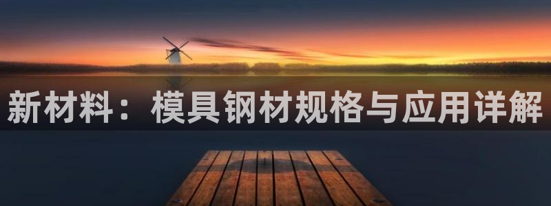 太阳集团游戏平台：新材料：模具钢材规格与应用详解