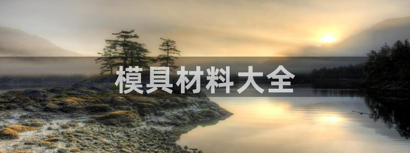 古天乐代言的太阳集团城网址：模具材料大全