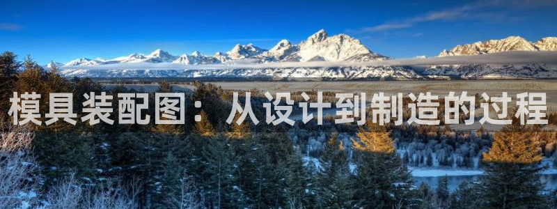 太阳集团是什么平台?：模具装配图：从设计到制造的过程