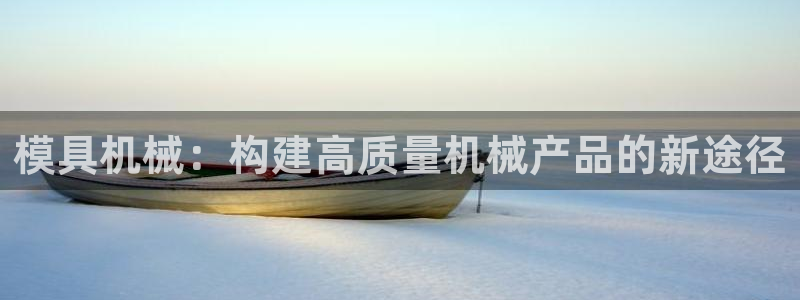 太阳诚集团所有网站：模具机械：构建高质量机械产品的新途径