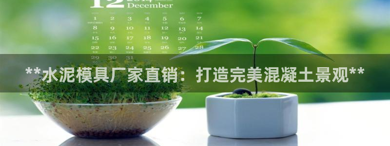 太阳集团游戏官方网址8827：**水泥模具厂家直销：打造完美混凝土景观**