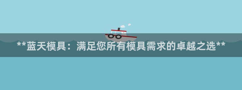 太阳集团手机app下载：**蓝天模具：满足您所有模具需求的卓越之选**