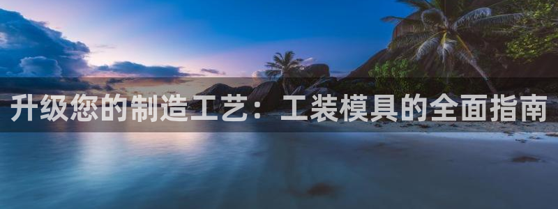 太阳成集团百度百科：升级您的制造工艺：工装模具的全面指南