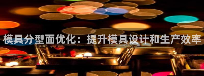 太阳集团城网：模具分型面优化：提升模具设计和生产效率