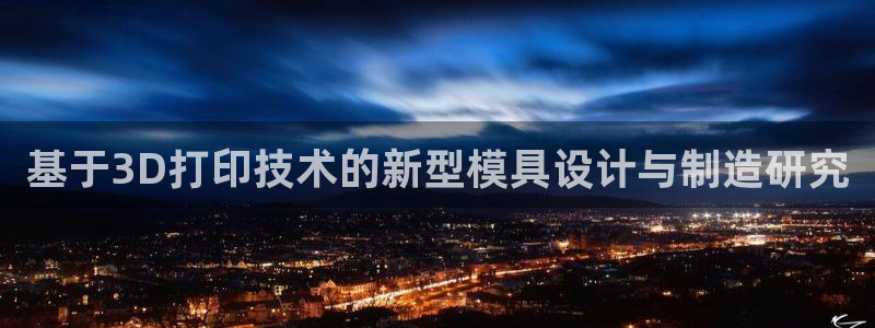 太阳集团股份有限公司招聘：基于3D打印技术的新型模具设计与制造研究