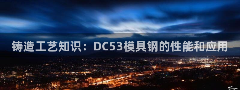 15vip太阳成集团：铸造工艺知识：DC53模具钢的性能和应用