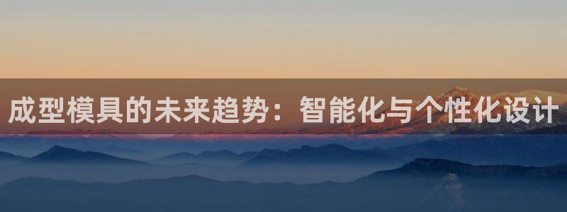 太阳集团188网站：成型模具的未来趋势：智能化与个性化设计