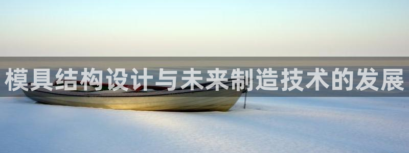 古天乐代言太阳集团线路检测：模具结构设计与未来制造技术的发展