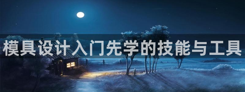 太阳集团的法人代表：模具设计入门先学的技能与工具