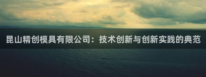 太阳集团城2017网站：昆山精创模具有限公司：技术创新与创新实践的典范