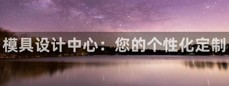 2018太阳集团游戏网站：模具设计中心：您的个性化定制