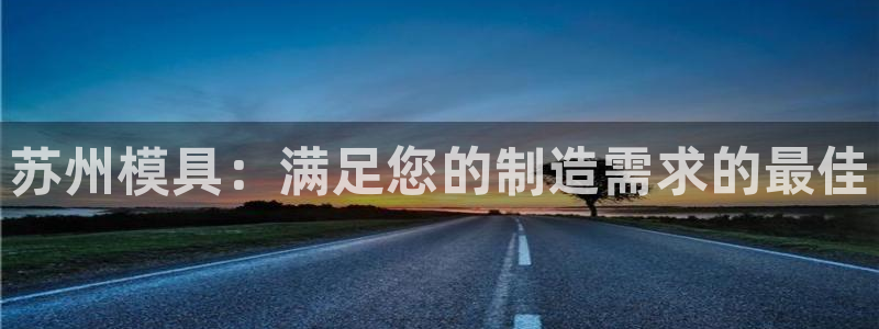 太阳集团城网站2017：苏州模具：满足您的制造需求的最佳