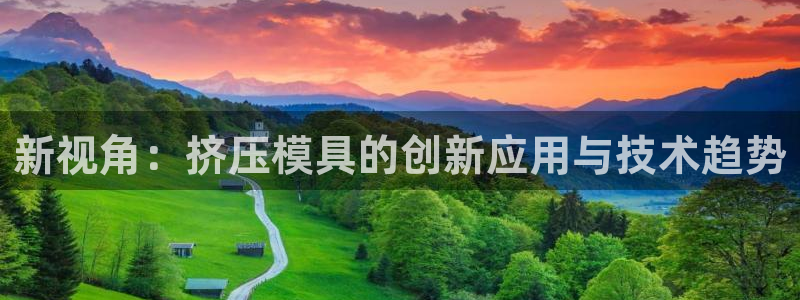 太阳集团唯一值得信赖网站是什么：新视角：挤压模具的创新应用与技术趋势