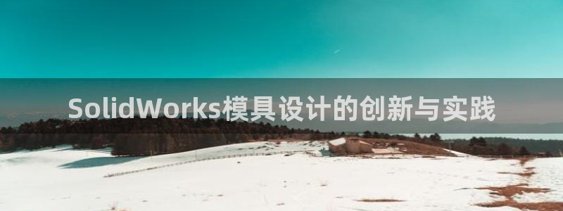 太阳成集团tyc234cc：SolidWorks模具设计的创新与实践