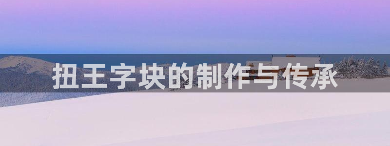 太阳app官网：扭王字块的制作与传承