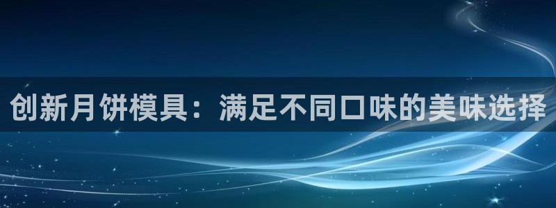 15vip太阳集团登录：创新月饼模具：满足不同口味的美味选择