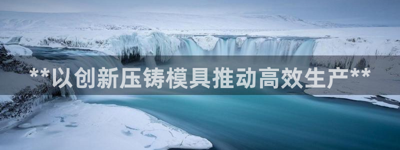 古天乐太阳集团城app：**以创新压铸模具推动高效生产**