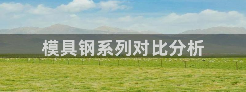 太阳科技集团：模具钢系列对比分析