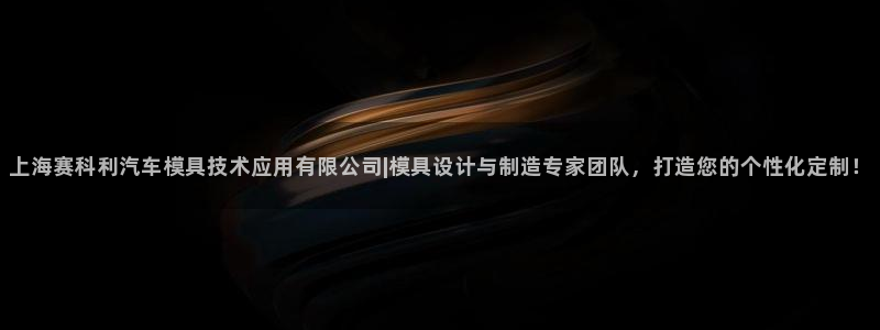太阳成集团tyc234cc福利：上海赛科利汽车模具技术应用有限公司|模具设计与制造专家团队，打造您的个性化定制！