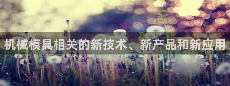 古天乐和太阳集团什么关系知乎：机械模具相关的新技术、新产品和新应用