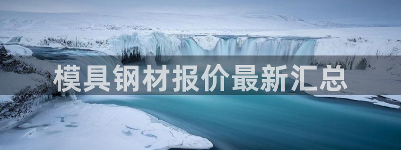 太阳集团官网：模具钢材报价最新汇总