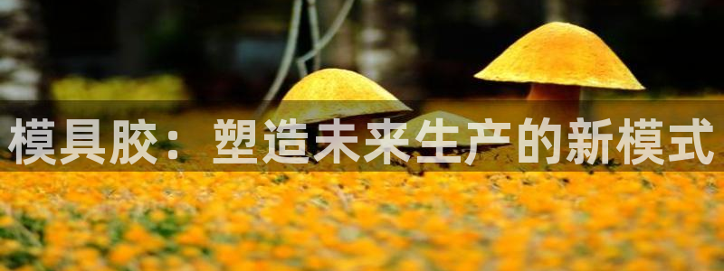 太阳集团城网址：模具胶：塑造未来生产的新模式