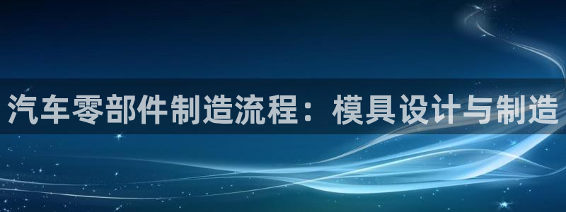 太阳成集团lougo图片：汽车零部件制造流程：模具设计与制造