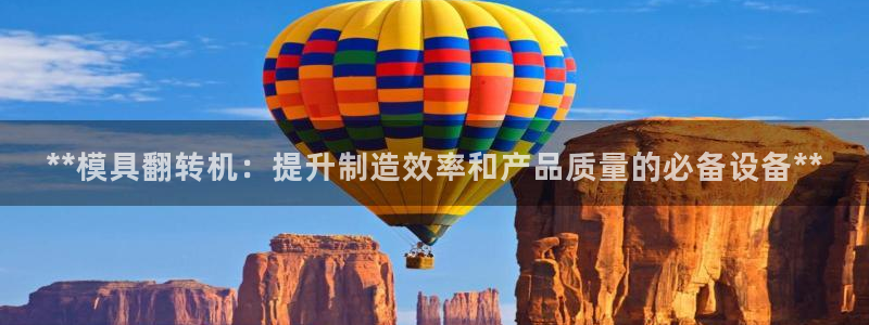 太阳成集团tyc234cc[主页]振：**模具翻转机：提升制造效率和产品质量的必备设备**