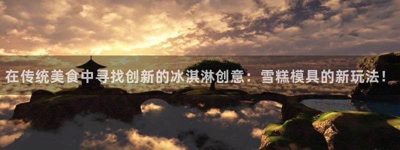 太阳集团下载链接app：在传统美食中寻找创新的冰淇淋创意：雪糕模具的新玩法！