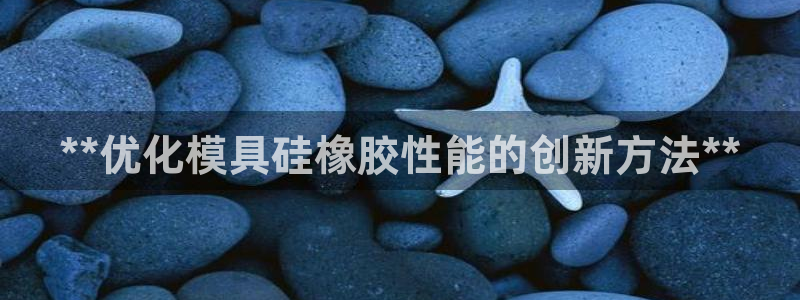太阳集团城网址古天乐：**优化模具硅橡胶性能的创新方法**