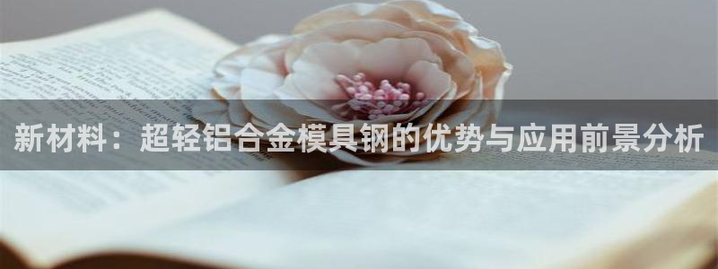 太阳集团城所有网址是多少：新材料：超轻铝合金模具钢的优势与应用前景分析