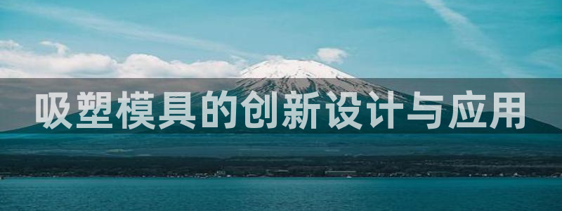 太阳集团网投：吸塑模具的创新设计与应用