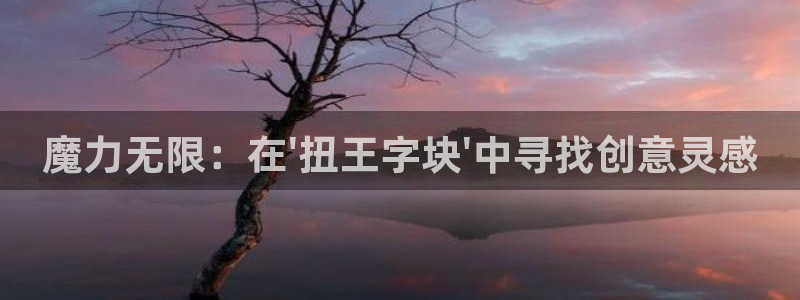 太阳集团股份有限公司官网：魔力无限：在\'扭王字块\'中寻找创意灵感