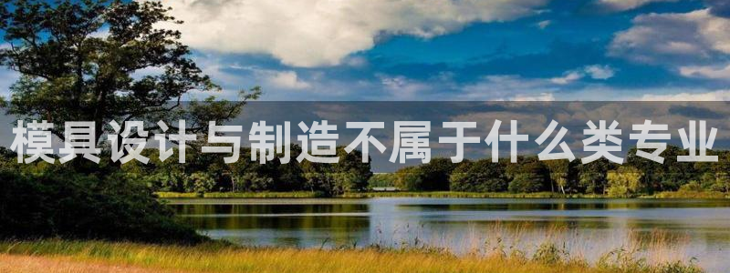 太阳集团电子游戏：模具设计与制造不属于什么类专业