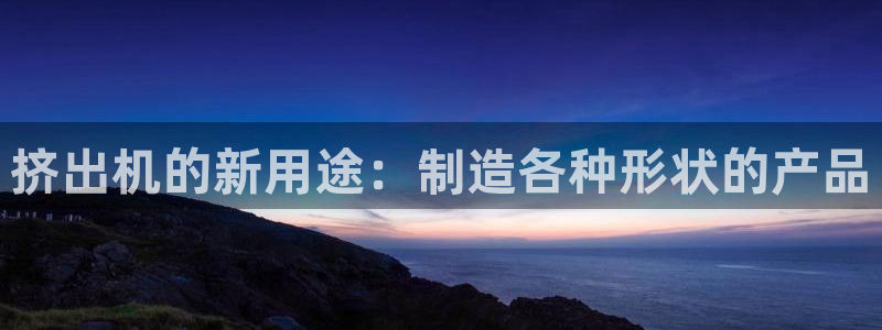 太阳集团sungroup：挤出机的新用途：制造各种形状的产品