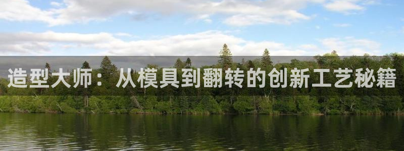 太阳集团是什么：造型大师：从模具到翻转的创新工艺秘籍