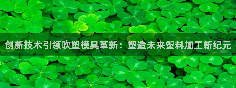 太阳集团城注册就送38welcome：创新技术引领吹塑模具革新：塑造未来塑料加工新纪元