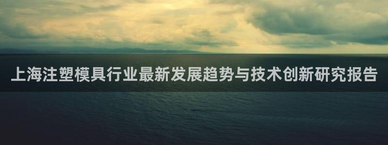 太阳游戏盒子：上海注塑模具行业最新发展趋势与技术创新研究报告