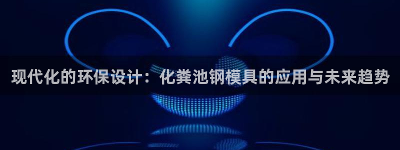 太阳成集团游戏：现代化的环保设计：化粪池钢模具的应用与未来趋