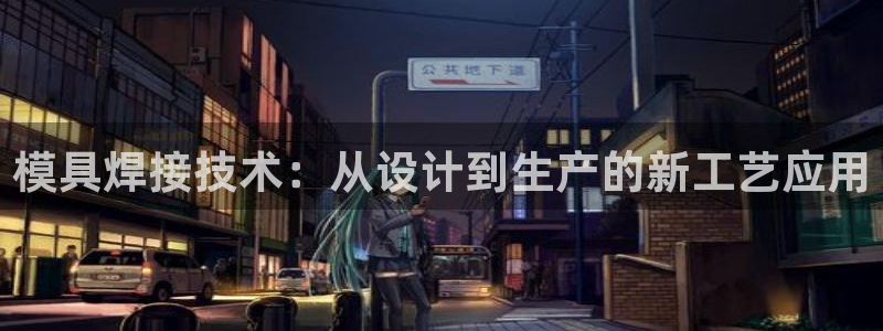 太阳成集团游戏合集：模具焊接技术：从设计到生产的新工艺应用